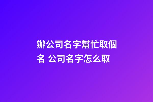 辦公司名字幫忙取個名 公司名字怎么取-第1張-公司起名-玄機派